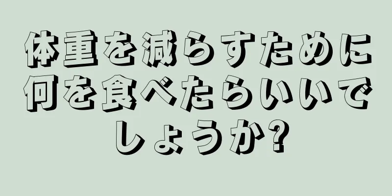 体重を減らすために何を食べたらいいでしょうか?