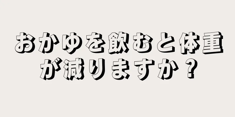 おかゆを飲むと体重が減りますか？