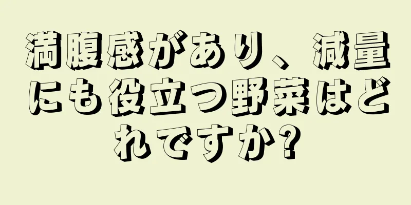 満腹感があり、減量にも役立つ野菜はどれですか?