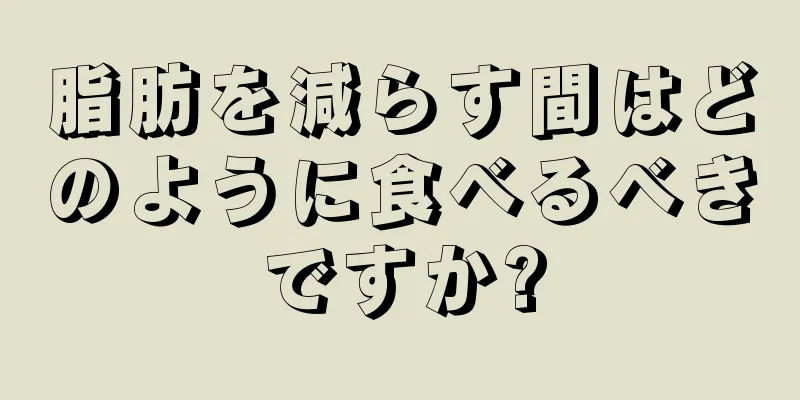 脂肪を減らす間はどのように食べるべきですか?