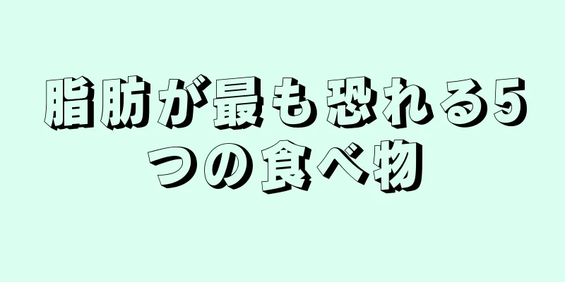 脂肪が最も恐れる5つの食べ物