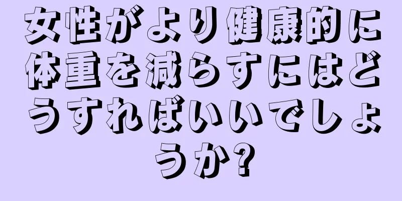 女性がより健康的に体重を減らすにはどうすればいいでしょうか?