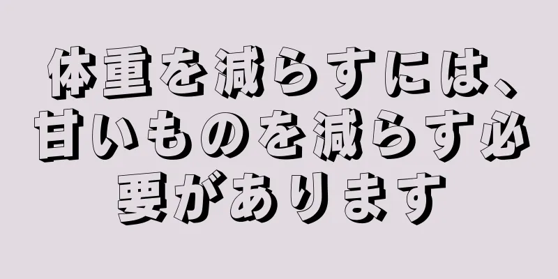 体重を減らすには、甘いものを減らす必要があります