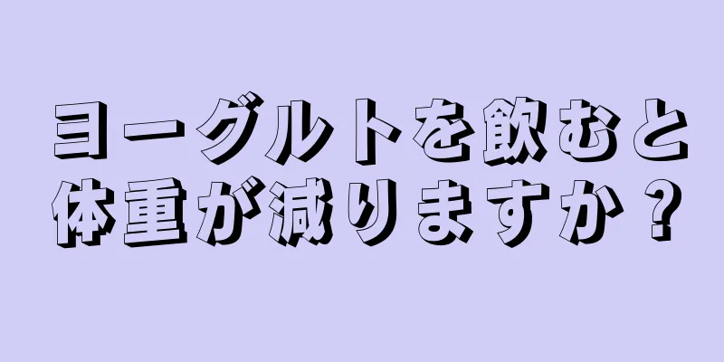 ヨーグルトを飲むと体重が減りますか？