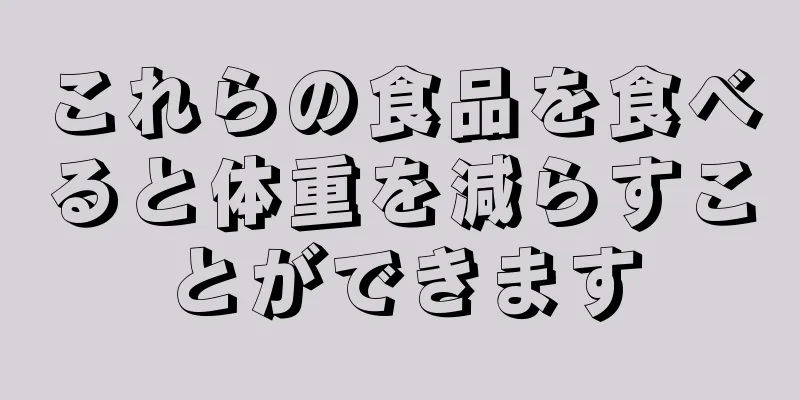 これらの食品を食べると体重を減らすことができます