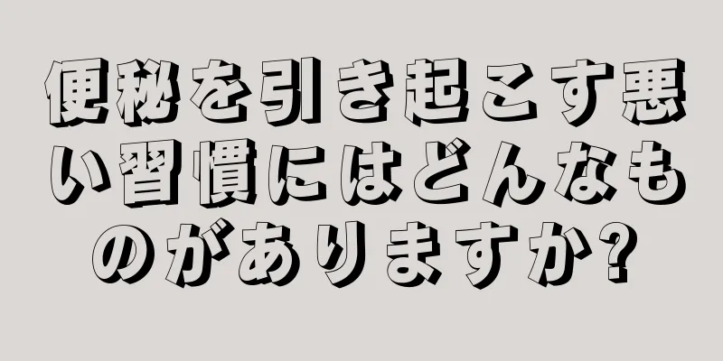 便秘を引き起こす悪い習慣にはどんなものがありますか?