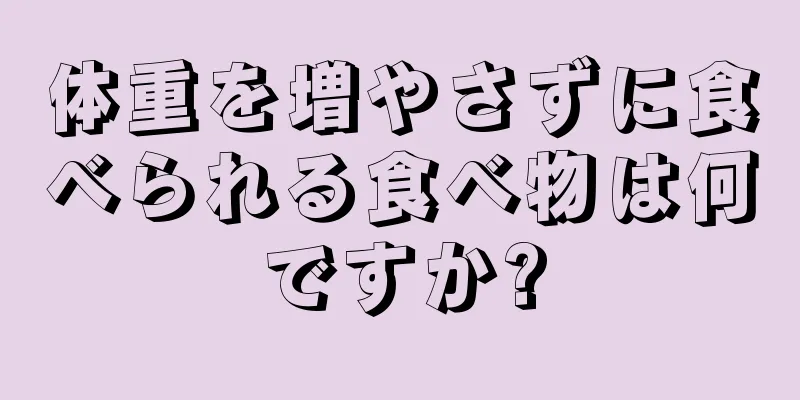 体重を増やさずに食べられる食べ物は何ですか?