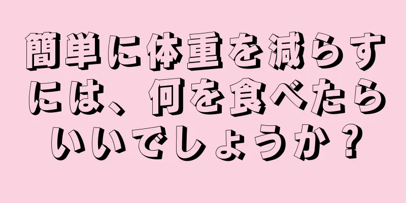 簡単に体重を減らすには、何を食べたらいいでしょうか？