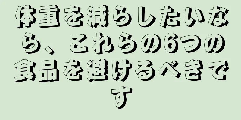 体重を減らしたいなら、これらの6つの食品を避けるべきです