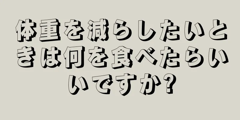 体重を減らしたいときは何を食べたらいいですか?