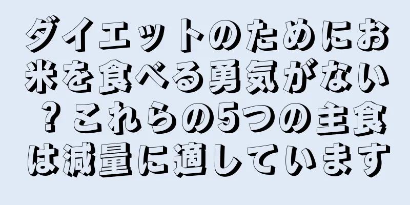 ダイエットのためにお米を食べる勇気がない？これらの5つの主食は減量に適しています