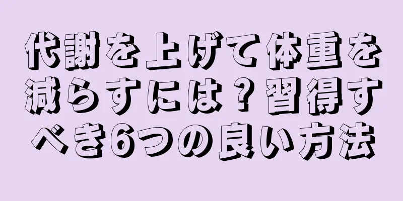 代謝を上げて体重を減らすには？習得すべき6つの良い方法
