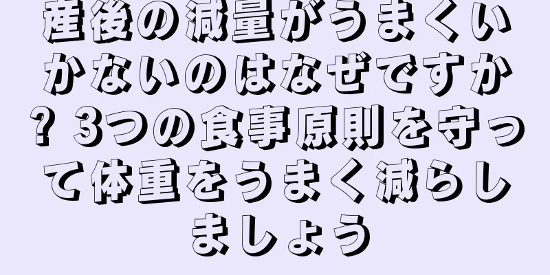 産後の減量がうまくいかないのはなぜですか? 3つの食事原則を守って体重をうまく減らしましょう