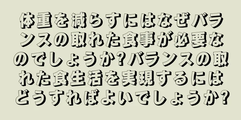 体重を減らすにはなぜバランスの取れた食事が必要なのでしょうか?バランスの取れた食生活を実現するにはどうすればよいでしょうか?