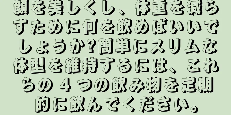 顔を美しくし、体重を減らすために何を飲めばいいでしょうか?簡単にスリムな体型を維持するには、これらの 4 つの飲み物を定期的に飲んでください。