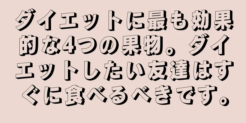 ダイエットに最も効果的な4つの果物。ダイエットしたい友達はすぐに食べるべきです。