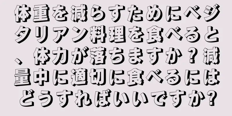 体重を減らすためにベジタリアン料理を食べると、体力が落ちますか？減量中に適切に食べるにはどうすればいいですか?