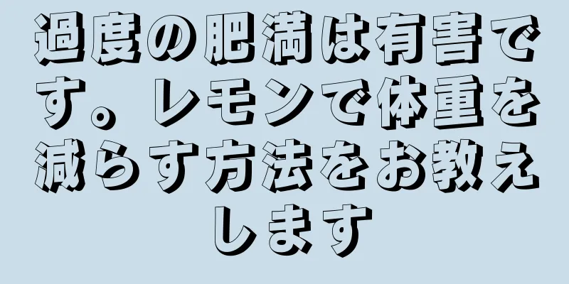 過度の肥満は有害です。レモンで体重を減らす方法をお教えします