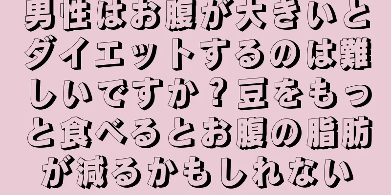 男性はお腹が大きいとダイエットするのは難しいですか？豆をもっと食べるとお腹の脂肪が減るかもしれない