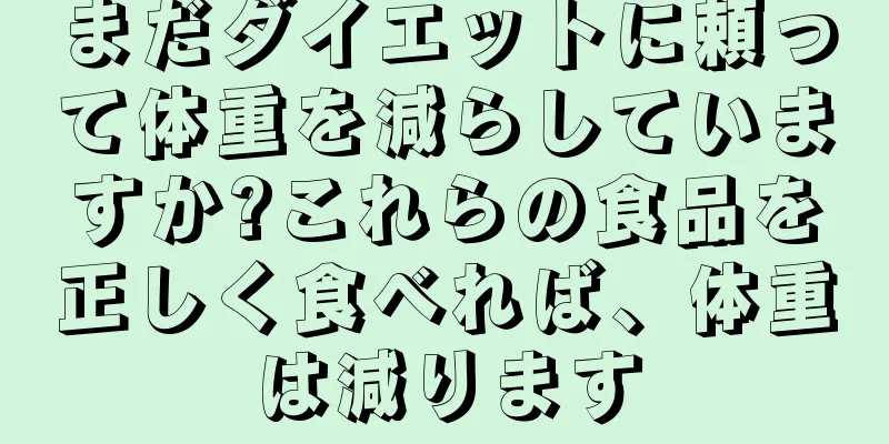 まだダイエットに頼って体重を減らしていますか?これらの食品を正しく食べれば、体重は減ります