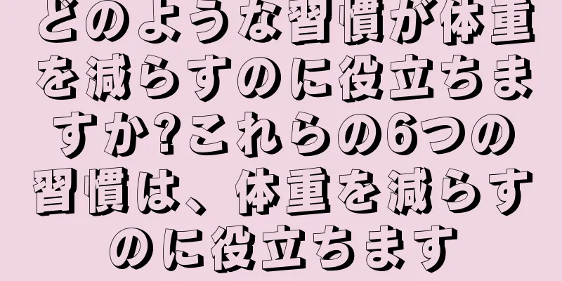 どのような習慣が体重を減らすのに役立ちますか?これらの6つの習慣は、体重を減らすのに役立ちます