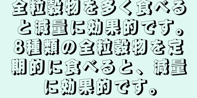 全粒穀物を多く食べると減量に効果的です。8種類の全粒穀物を定期的に食べると、減量に効果的です。