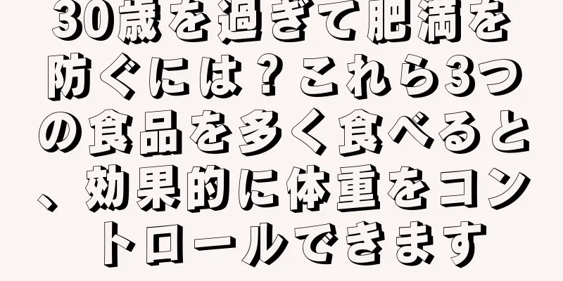 30歳を過ぎて肥満を防ぐには？これら3つの食品を多く食べると、効果的に体重をコントロールできます