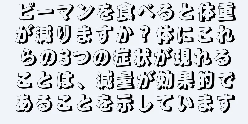 ピーマンを食べると体重が減りますか？体にこれらの3つの症状が現れることは、減量が効果的であることを示しています