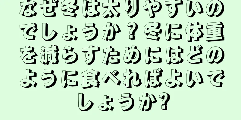 なぜ冬は太りやすいのでしょうか？冬に体重を減らすためにはどのように食べればよいでしょうか?
