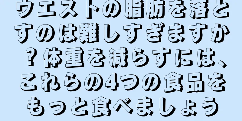 ウエストの脂肪を落とすのは難しすぎますか？体重を減らすには、これらの4つの食品をもっと食べましょう