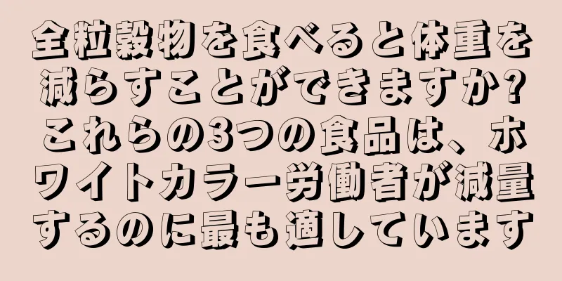全粒穀物を食べると体重を減らすことができますか?これらの3つの食品は、ホワイトカラー労働者が減量するのに最も適しています