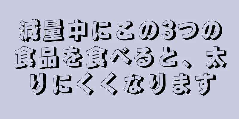 減量中にこの3つの食品を食べると、太りにくくなります