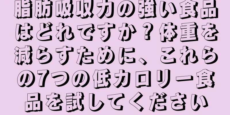 脂肪吸収力の強い食品はどれですか？体重を減らすために、これらの7つの低カロリー食品を試してください