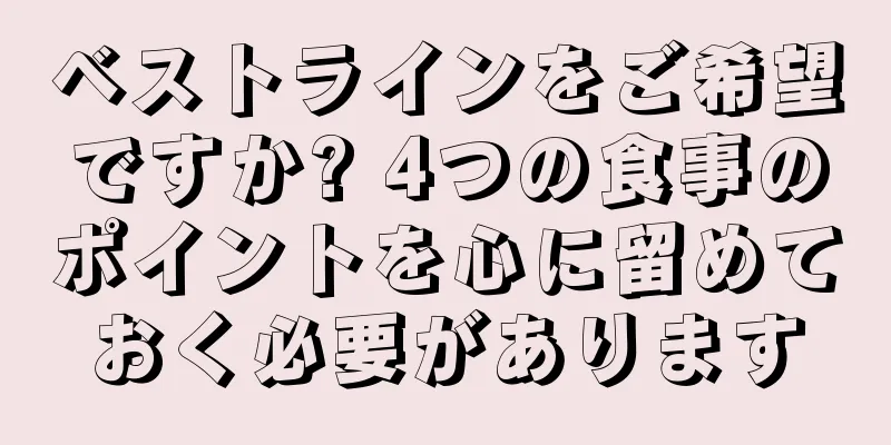 ベストラインをご希望ですか? 4つの食事のポイントを心に留めておく必要があります