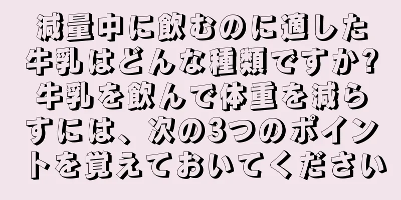 減量中に飲むのに適した牛乳はどんな種類ですか?牛乳を飲んで体重を減らすには、次の3つのポイントを覚えておいてください