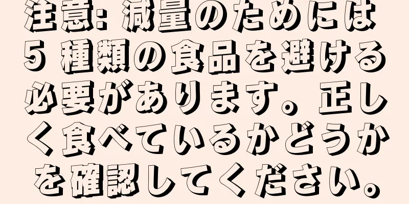注意: 減量のためには 5 種類の食品を避ける必要があります。正しく食べているかどうかを確認してください。