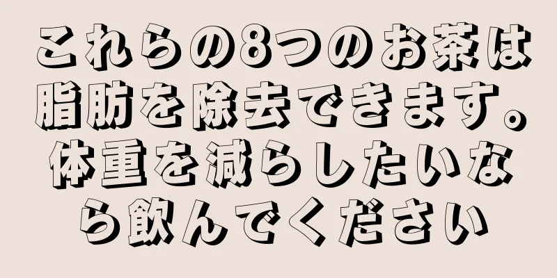 これらの8つのお茶は脂肪を除去できます。体重を減らしたいなら飲んでください