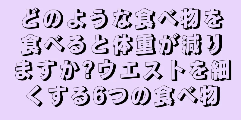 どのような食べ物を食べると体重が減りますか?ウエストを細くする6つの食べ物