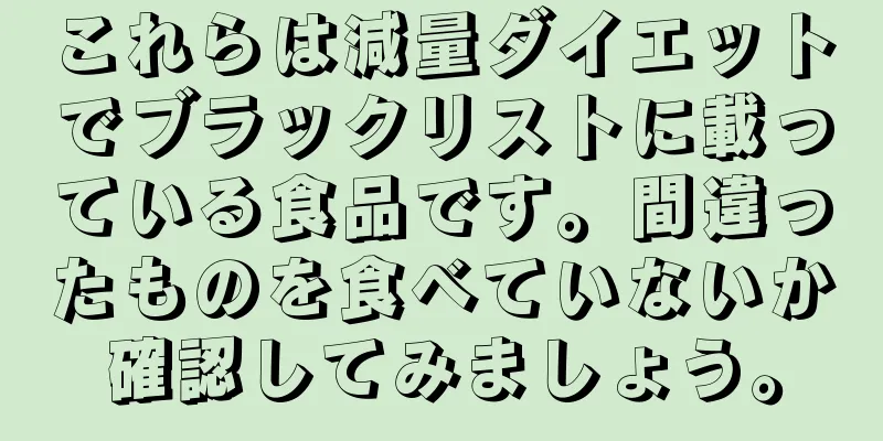 これらは減量ダイエットでブラックリストに載っている食品です。間違ったものを食べていないか確認してみましょう。