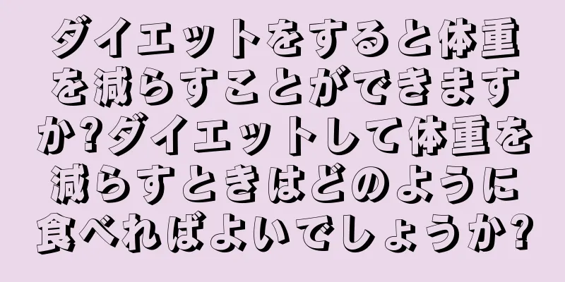 ダイエットをすると体重を減らすことができますか?ダイエットして体重を減らすときはどのように食べればよいでしょうか?