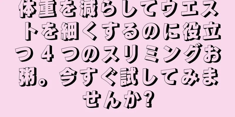 体重を減らしてウエストを細くするのに役立つ 4 つのスリミングお粥。今すぐ試してみませんか?