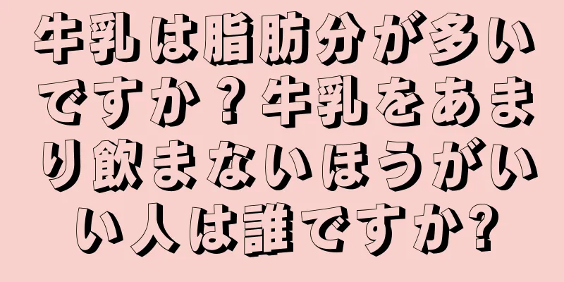牛乳は脂肪分が多いですか？牛乳をあまり飲まないほうがいい人は誰ですか?