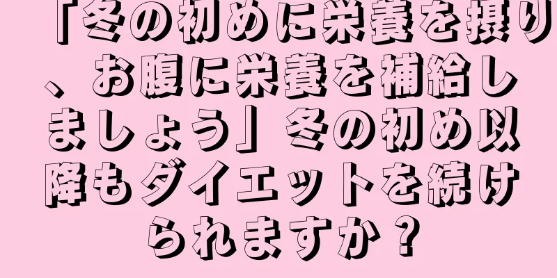 「冬の初めに栄養を摂り、お腹に栄養を補給しましょう」冬の初め以降もダイエットを続けられますか？