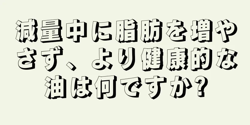 減量中に脂肪を増やさず、より健康的な油は何ですか?