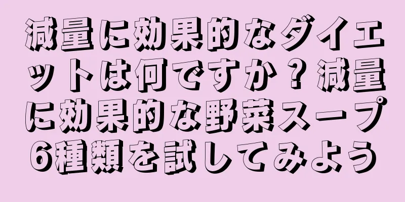 減量に効果的なダイエットは何ですか？減量に効果的な野菜スープ6種類を試してみよう