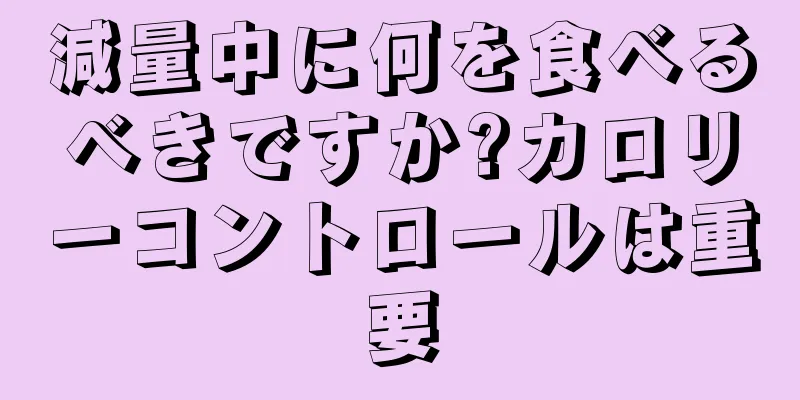 減量中に何を食べるべきですか?カロリーコントロールは重要