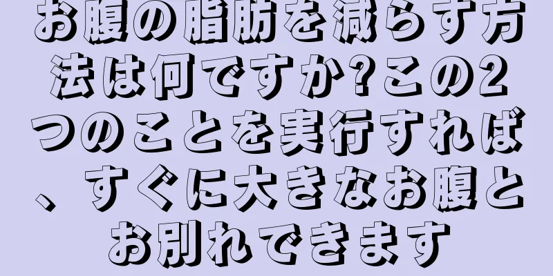 お腹の脂肪を減らす方法は何ですか?この2つのことを実行すれば、すぐに大きなお腹とお別れできます