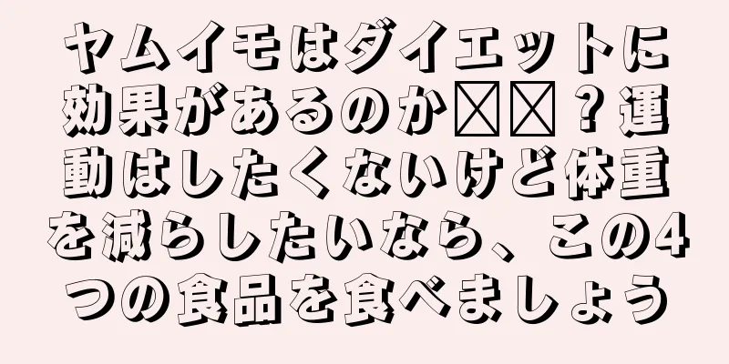 ヤムイモはダイエットに効果があるのか​​？運動はしたくないけど体重を減らしたいなら、この4つの食品を食べましょう