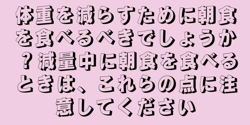体重を減らすために朝食を食べるべきでしょうか？減量中に朝食を食べるときは、これらの点に注意してください