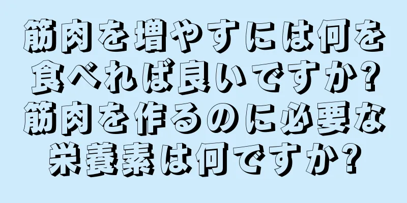 筋肉を増やすには何を食べれば良いですか?筋肉を作るのに必要な栄養素は何ですか?